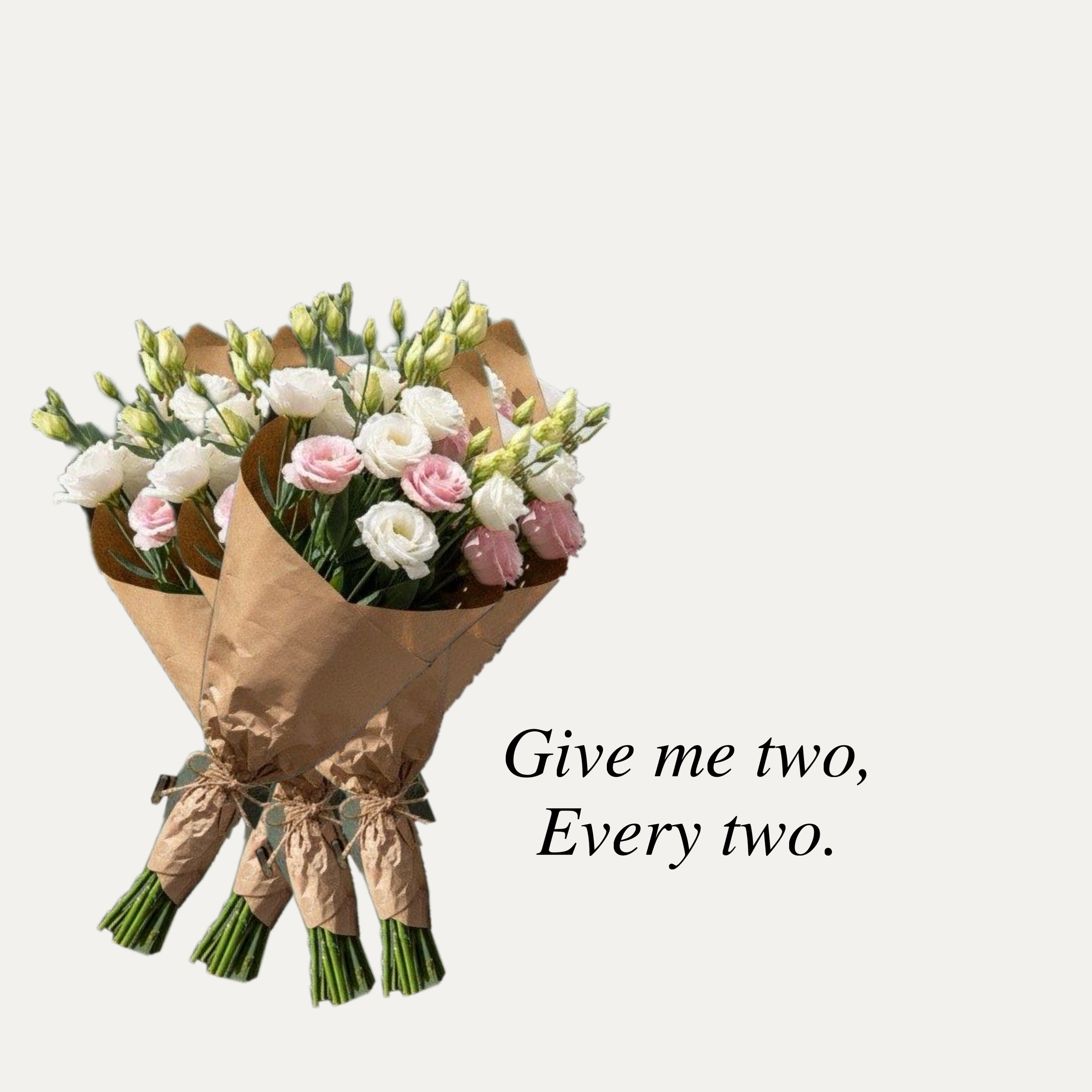 Give me two, Every two.